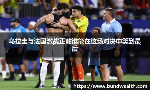 乌拉圭与法国激战正酣谁能在这场对决中笑到最后