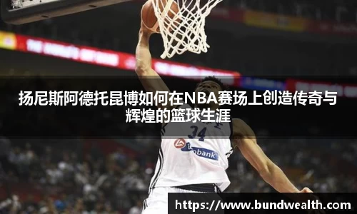 扬尼斯阿德托昆博如何在NBA赛场上创造传奇与辉煌的篮球生涯
