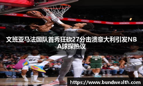 文班亚马法国队首秀狂砍27分击溃意大利引发NBA球探热议